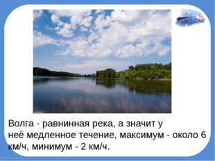 Волга - равнинная река, а значит у неё медленное течение, максимум - около 6
