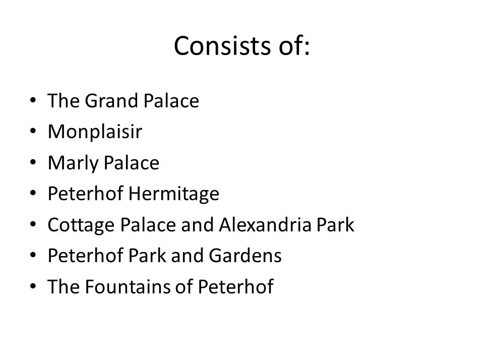 Consists of: The Grand Palace Monplaisir Marly Palace Peterhof Hermitage Cottage Palace and Alexandria Park Peterhof Park and Gardens The Fountains of Peterhof