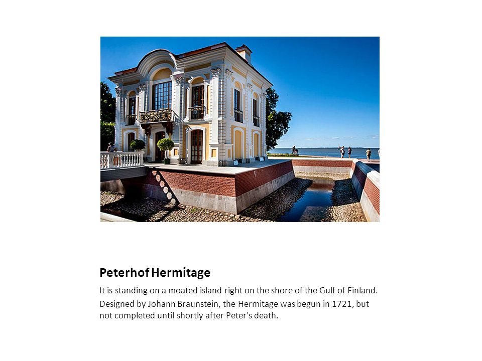 Peterhof Hermitage It is standing on a moated island right on the shore of the Gulf of Finland.